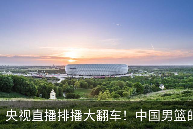 央视直播排播大翻车！中国男篮的“隐身术”让人哭笑不得